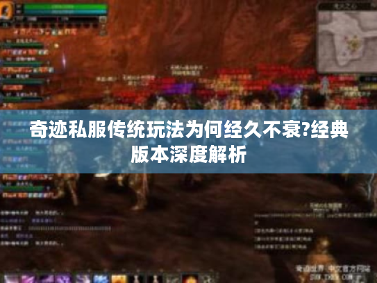 奇迹私服传统玩法为何经久不衰?经典版本深度解析 奇迹私服传统玩法为何经久不衰?经典版本深度解析