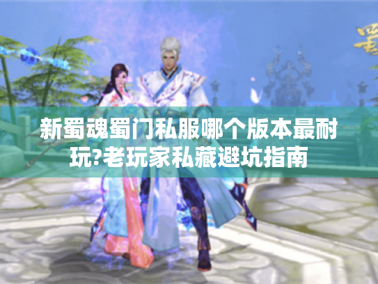 新蜀魂蜀门私服哪个版本最耐玩?老玩家私藏避坑指南 新蜀魂蜀门私服哪个版本最耐玩?老玩家私藏避坑指南