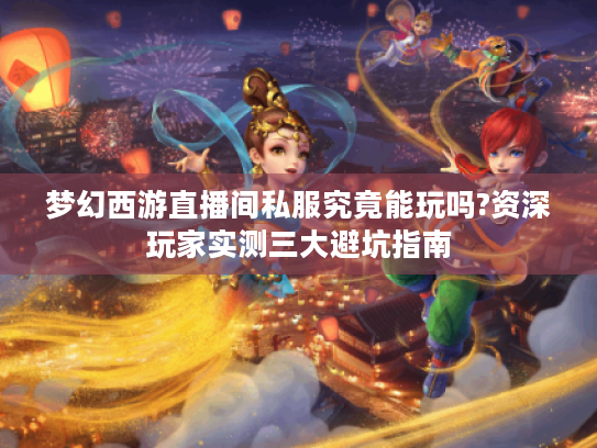 梦幻西游直播间私服究竟能玩吗?资深玩家实测三大避坑指南 梦幻西游直播间私服究竟能玩吗?资深玩家实测三大避坑指南