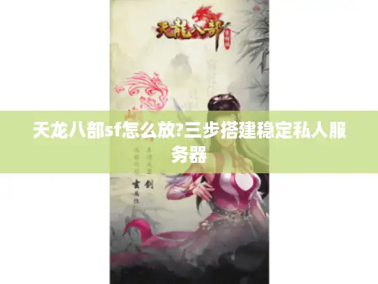 天龙八部sf怎么放?三步搭建稳定私人服务器