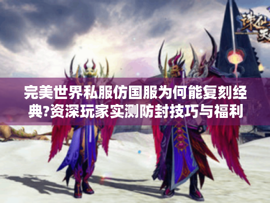 完美世界私服仿国服为何能复刻经典?资深玩家实测防封技巧与福利对比 完美世界私服仿国服为何能复刻经典?资深玩家实测防封技巧与福利对比