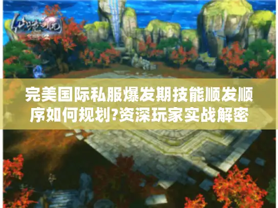 完美国际私服爆发期技能顺发顺序如何规划?资深玩家实战解密