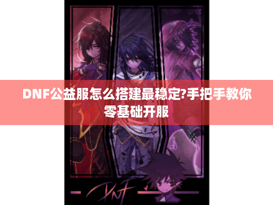 DNF公益服怎么搭建最稳定?手把手教你零基础开服 DNF公益服怎么搭建最稳定?手把手教你零基础开服