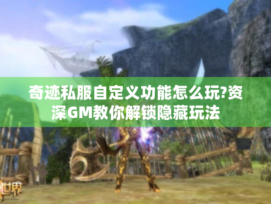 奇迹私服自定义功能怎么玩?资深GM教你解锁隐藏玩法 奇迹私服自定义功能怎么玩?资深GM教你解锁隐藏玩法