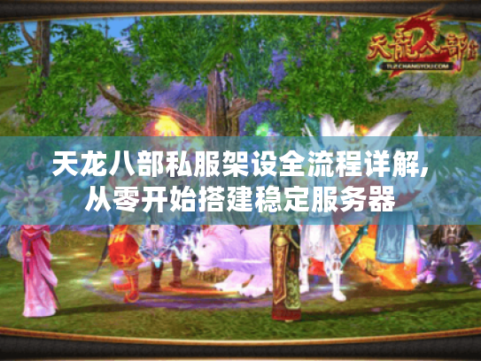 天龙八部私服架设全流程详解,从零开始搭建稳定服务器 天龙八部私服架设全流程详解,从零开始搭建稳定服务器