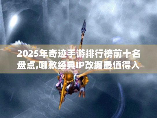 2025年奇迹手游排行榜前十名盘点,哪款经典IP改编最值得入坑? 2025年奇迹手游排行榜前十名盘点,哪款经典IP改编最值得入坑?