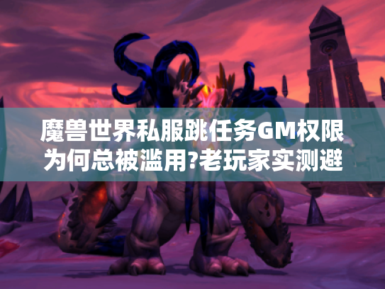 魔兽世界私服跳任务GM权限为何总被滥用?老玩家实测避坑指南 魔兽世界私服跳任务GM权限为何总被滥用?老玩家实测避坑指南