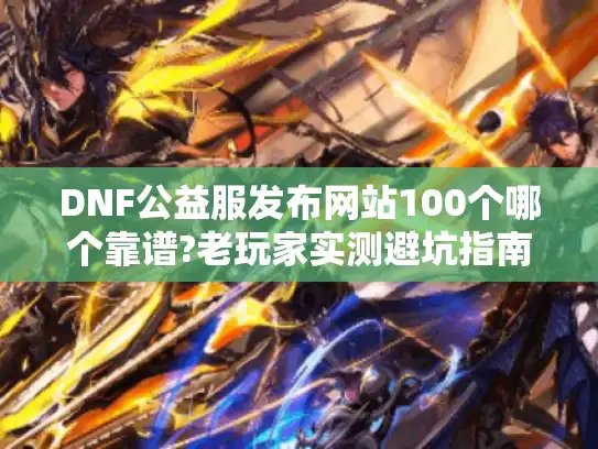 DNF公益服发布网站100个哪个靠谱?老玩家实测避坑指南