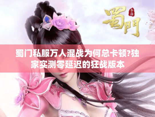 蜀门私服万人混战为何总卡顿?独家实测零延迟的狂战版本 蜀门私服万人混战为何总卡顿?独家实测零延迟的狂战版本