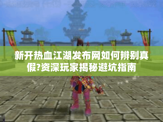 新开热血江湖发布网如何辨别真假?资深玩家揭秘避坑指南 新开热血江湖发布网如何辨别真假?资深玩家揭秘避坑指南