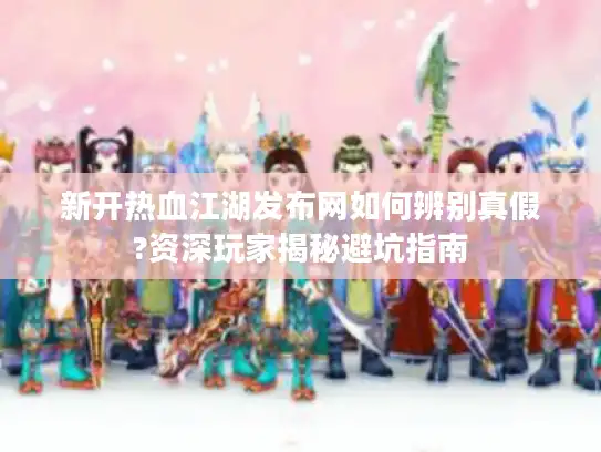新开热血江湖发布网如何辨别真假?资深玩家揭秘避坑指南 新开热血江湖发布网如何辨别真假?资深玩家揭秘避坑指南