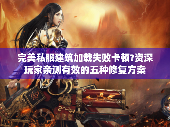 完美私服建筑加载失败卡顿?资深玩家亲测有效的五种修复方案 完美私服建筑加载失败卡顿?资深玩家亲测有效的五种修复方案