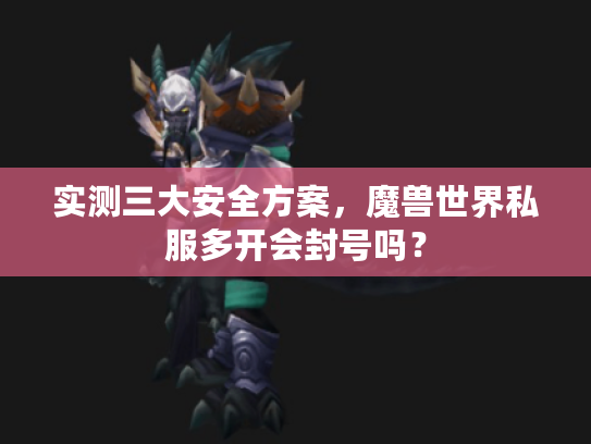 实测三大安全方案，魔兽世界私服多开会封号吗？