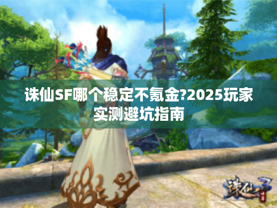 诛仙SF哪个稳定不氪金?2025玩家实测避坑指南 诛仙SF哪个稳定不氪金?2025玩家实测避坑指南