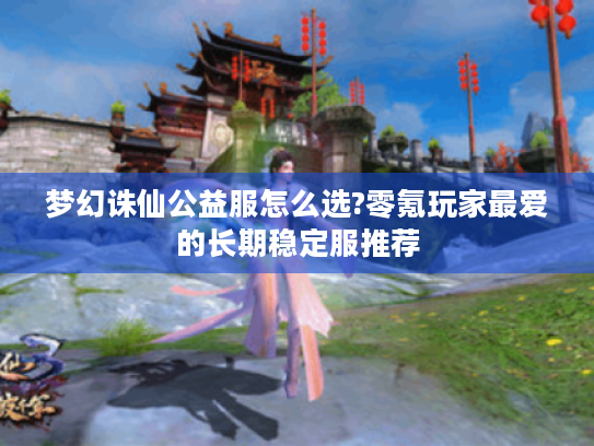 梦幻诛仙公益服怎么选?零氪玩家最爱的长期稳定服推荐 梦幻诛仙公益服怎么选?零氪玩家最爱的长期稳定服推荐