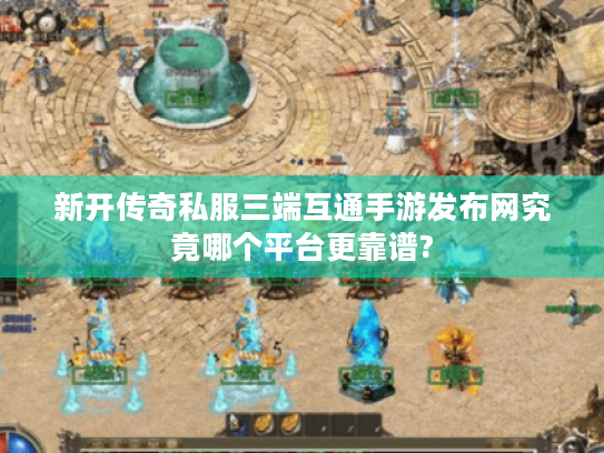 新开传奇私服三端互通手游发布网究竟哪个平台更靠谱? 新开传奇私服三端互通手游发布网究竟哪个平台更靠谱?