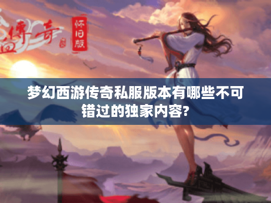 梦幻西游传奇私服版本有哪些不可错过的独家内容?
