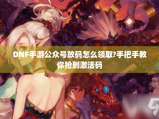 DNF手游公众号放码怎么领取?手把手教你抢到激活码 DNF手游公众号放码怎么领取?手把手教你抢到激活码