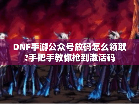 DNF手游公众号放码怎么领取?手把手教你抢到激活码 DNF手游公众号放码怎么领取?手把手教你抢到激活码