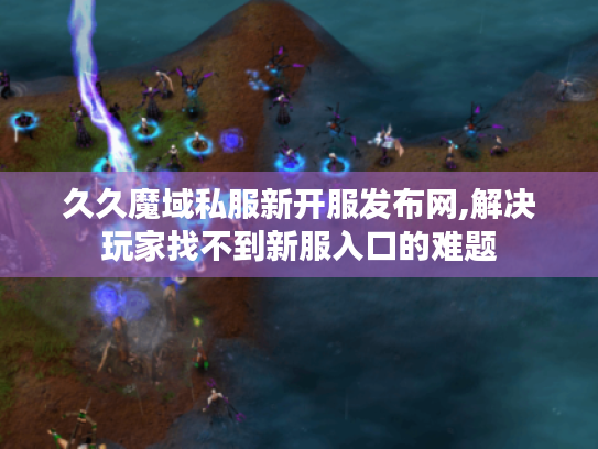 久久魔域私服新开服发布网,解决玩家找不到新服入口的难题 久久魔域私服新开服发布网,解决玩家找不到新服入口的难题