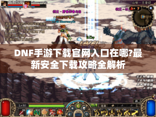 DNF手游下载官网入口在哪?最新安全下载攻略全解析 DNF手游下载官网入口在哪?最新安全下载攻略全解析