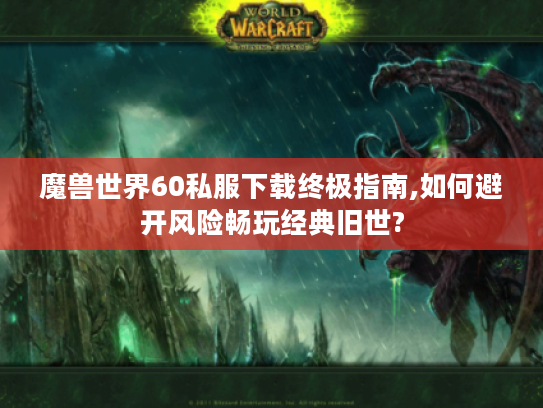 魔兽世界60私服下载终极指南,如何避开风险畅玩经典旧世?