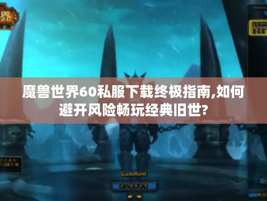 魔兽世界60私服下载终极指南,如何避开风险畅玩经典旧世?