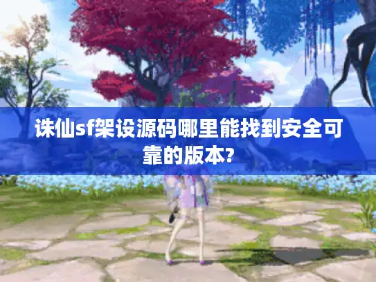 诛仙sf架设源码哪里能找到安全可靠的版本?