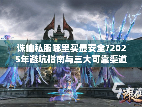 诛仙私服哪里买最安全?2025年避坑指南与三大可靠渠道推荐 诛仙私服哪里买最安全?2025年避坑指南与三大可靠渠道推荐