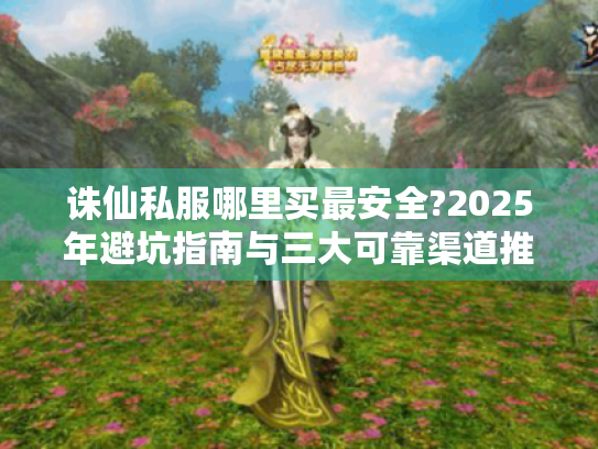 诛仙私服哪里买最安全?2025年避坑指南与三大可靠渠道推荐 诛仙私服哪里买最安全?2025年避坑指南与三大可靠渠道推荐