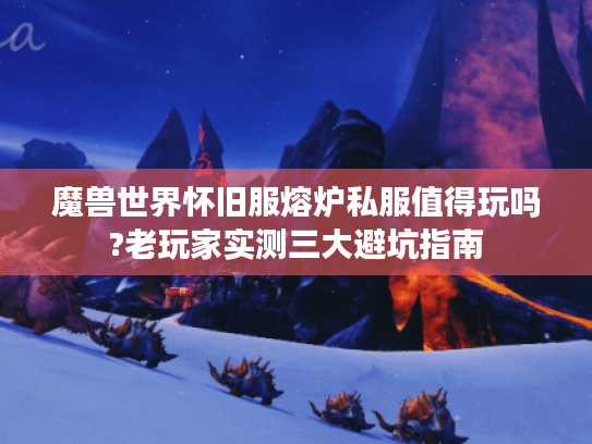 魔兽世界怀旧服熔炉私服值得玩吗?老玩家实测三大避坑指南 魔兽世界怀旧服熔炉私服值得玩吗?老玩家实测三大避坑指南