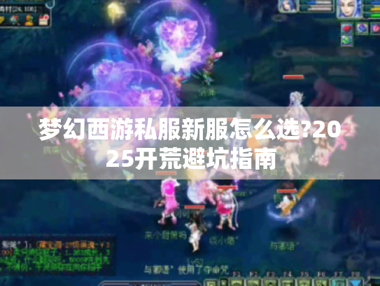 梦幻西游私服新服怎么选?2025开荒避坑指南 梦幻西游私服新服怎么选?2025开荒避坑指南