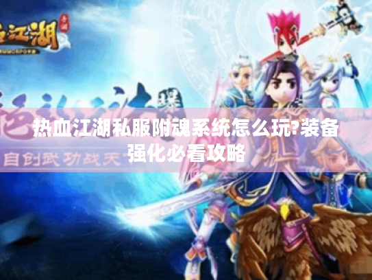 热血江湖私服附魂系统怎么玩?装备强化必看攻略 热血江湖私服附魂系统怎么玩?装备强化必看攻略