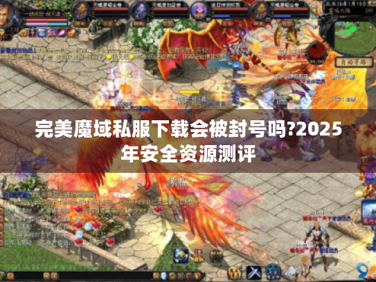 完美魔域私服下载会被封号吗?2025年安全资源测评 完美魔域私服下载会被封号吗?2025年安全资源测评