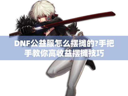 DNF公益服怎么摆摊的?手把手教你高收益摆摊技巧