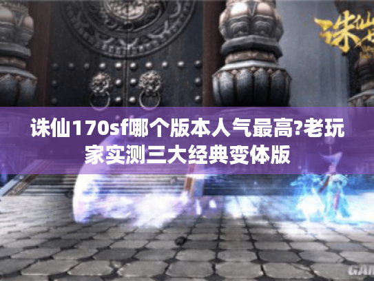 诛仙170sf哪个版本人气最高?老玩家实测三大经典变体版 诛仙170sf哪个版本人气最高?老玩家实测三大经典变体版