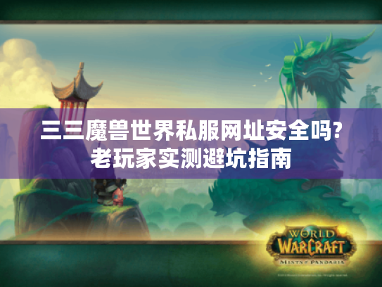 三三魔兽世界私服网址安全吗?老玩家实测避坑指南