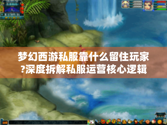 梦幻西游私服靠什么留住玩家?深度拆解私服运营核心逻辑 梦幻西游私服靠什么留住玩家?深度拆解私服运营核心逻辑