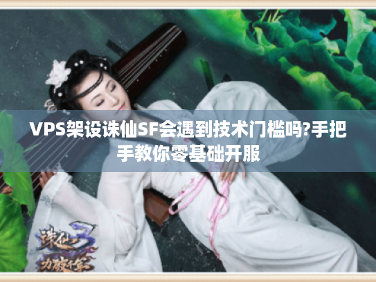 VPS架设诛仙SF会遇到技术门槛吗?手把手教你零基础开服 VPS架设诛仙SF会遇到技术门槛吗?手把手教你零基础开服