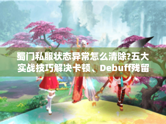 蜀门私服状态异常怎么清除?五大实战技巧解决卡顿、Debuff残留问题 蜀门私服状态异常怎么清除?五大实战技巧解决卡顿、Debuff残留问题