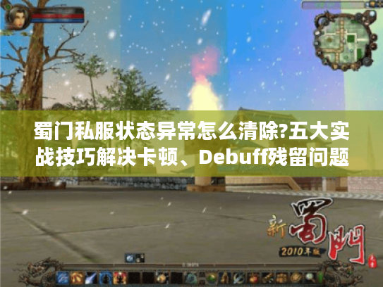 蜀门私服状态异常怎么清除?五大实战技巧解决卡顿、Debuff残留问题 蜀门私服状态异常怎么清除?五大实战技巧解决卡顿、Debuff残留问题
