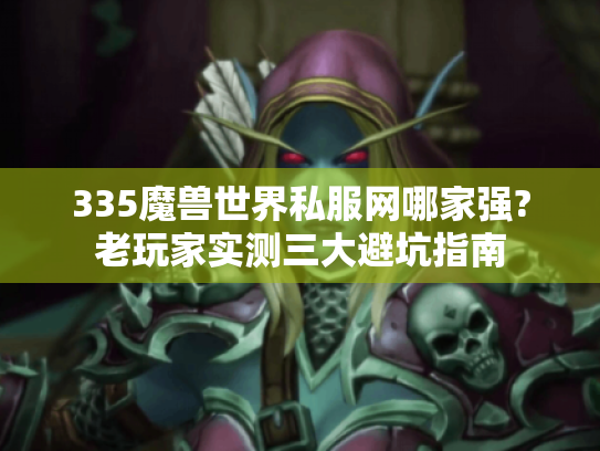 335魔兽世界私服网哪家强?老玩家实测三大避坑指南 335魔兽世界私服网哪家强?老玩家实测三大避坑指南
