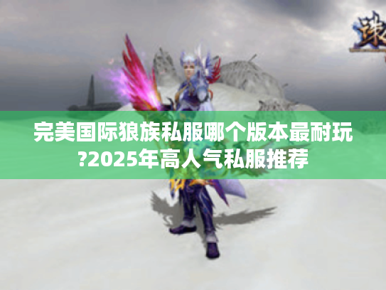 完美国际狼族私服哪个版本最耐玩?2025年高人气私服推荐 完美国际狼族私服哪个版本最耐玩?2025年高人气私服推荐