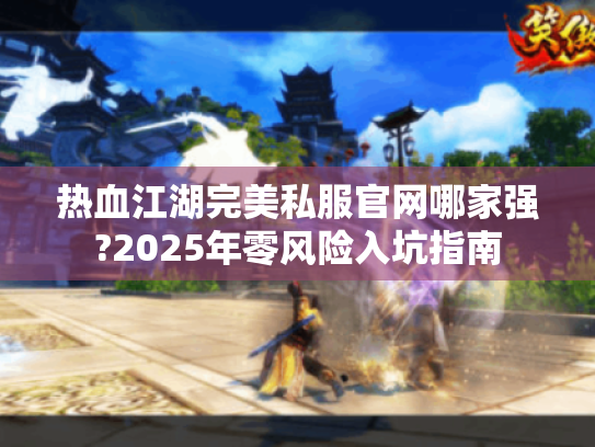 热血江湖完美私服官网哪家强?2025年零风险入坑指南 热血江湖完美私服官网哪家强?2025年零风险入坑指南
