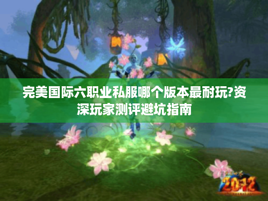 完美国际六职业私服哪个版本最耐玩?资深玩家测评避坑指南 完美国际六职业私服哪个版本最耐玩?资深玩家测评避坑指南