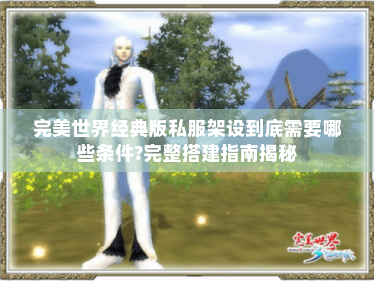 完美世界经典版私服架设到底需要哪些条件?完整搭建指南揭秘 完美世界经典版私服架设到底需要哪些条件?完整搭建指南揭秘
