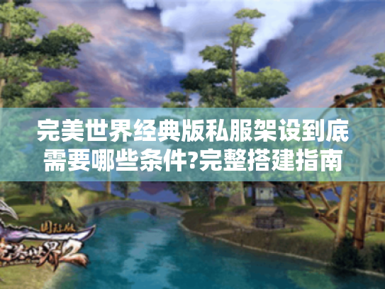 完美世界经典版私服架设到底需要哪些条件?完整搭建指南揭秘 完美世界经典版私服架设到底需要哪些条件?完整搭建指南揭秘