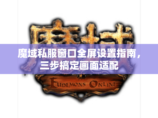魔域私服窗口全屏设置指南，三步搞定画面适配