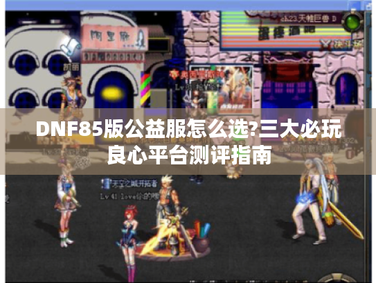 DNF85版公益服怎么选?三大必玩良心平台测评指南 DNF85版公益服怎么选?三大必玩良心平台测评指南