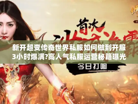 新开超变传奇世界私服如何做到开服3小时爆满?高人气私服运营秘籍曝光